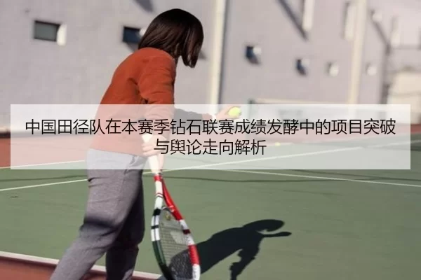 中国田径队在本赛季钻石联赛成绩发酵中的项目突破与舆论走向解析