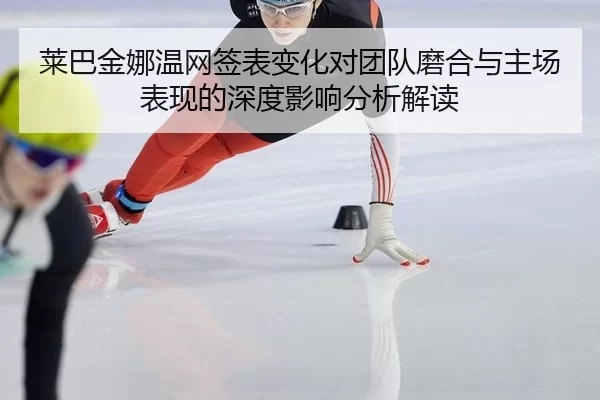 莱巴金娜温网签表变化对团队磨合与主场表现的深度影响分析解读