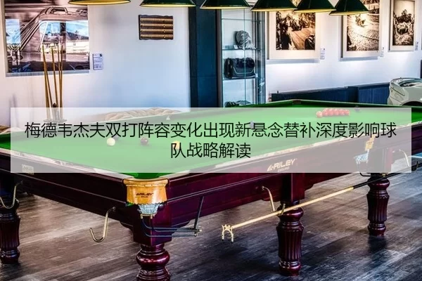 梅德韦杰夫双打阵容变化出现新悬念替补深度影响球队战略解读（anbo sports）